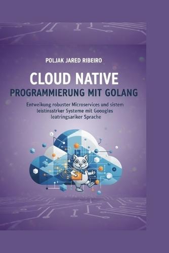 Cloud Native PROGRAMMIERUNG MIT GOLANG: Entwicklung robuster Microservices und leistungsstarker Systeme mit Googles leistungsstarker Sprache