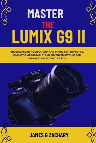 Master The Lumix G9 II: Understanding Your Camera and Taking Better Photos, Cinematic Videography, and Advanced Settings for Stunning Photos and Videos