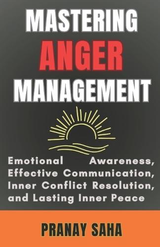 Mastering Anger Management: Emotional Awareness, Effective Communication, Inner Conflict Resolution, and Lasting Inner Peace