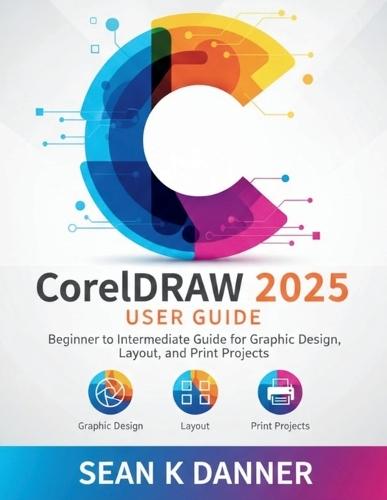 CorelDRAW 2025 USER GUIDE: Beginner to Intermediate Guide for Graphic Design, Layout, and Print Projects