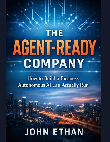 The Agent-Ready Company: How to Build a Business Autonomous AI Can Actually Run