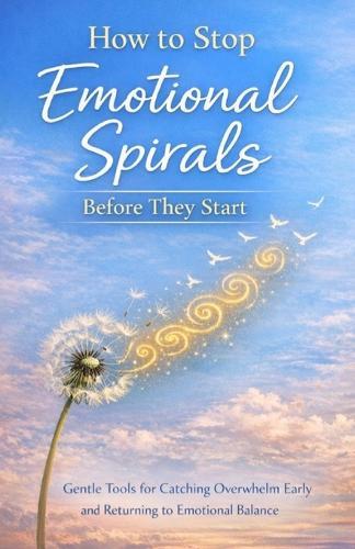 How to Stop Emotional Spirals Before They Start: Gentle Tools for Catching Overwhelm Early and Returning to Emotional Balance