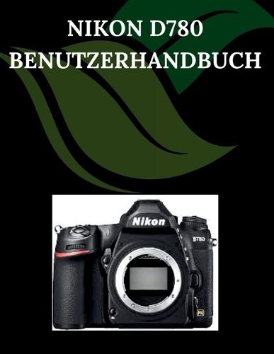 Nikon D780 Benutzerhandbuch: Eine Schritt-für-Schritt-Anleitung für Anfänger und Senioren mit wichtigen Kamerafunktionen, kreativen Techniken, Tipps, Tricks und mühelosen Videografie-Fähigkeiten