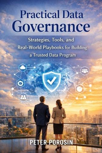 Practical Data Governance: Strategies, Tools, and Real-World Playbooks for Building and Scaling a Trusted Data Program