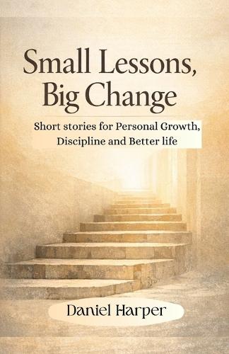 Small Lessons, Big Change: Short Stories for Personal Growth, Discipline, and a Better Life