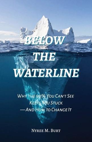 Below The Waterline: Why the 90% You Can't See Keeps You Stuck-And How to Change It