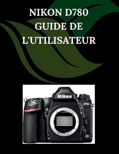 Nikon D780 Guide de l'utilisateur: Un manuel pas à pas pour débutants et seniors couvrant les fonctionnalités essentielles de l'appareil photo, les techniques créatives, les conseils, les astuces