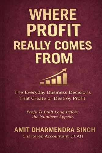 Where Profit Really Comes From: The Everyday Business Decisions That Create or Destroy Profit