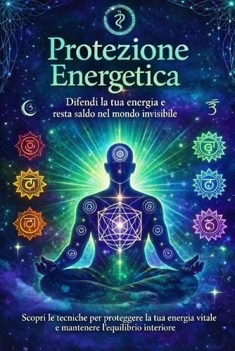 Protezione Energetica: Disciplina, Energia e Pratiche Quotidiane per Diventare Sovrano di Te Stesso