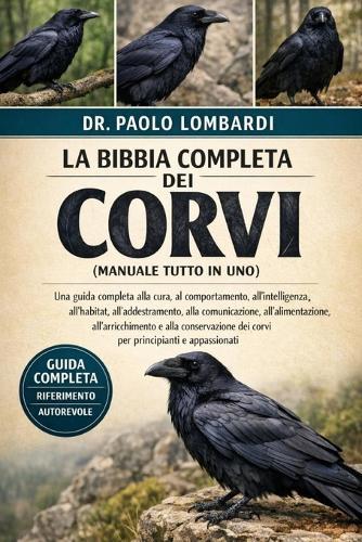 La Bibbia Completa dei Corvi (Manuale Tutto in Uno): Una guida completa alla cura, al comportamento, all'intelligenza, all'habitat, all'addestramento, alla comunicazione, all'alimentazione, all'arricchimento....principianti e appassionati