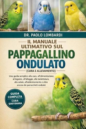 Il Manuale Ultimativo sul Pappagallino Ondulato (Cura e Allevamento): Una guida semplice alla cura, all'alimentazione, al legame, all'alloggio, alla toelettatura, alla salute, all'addestramento e altro ancora dei parrocchetti ondulati