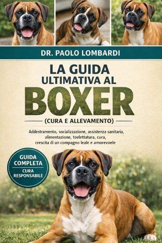 La Guida Ultimativa al Boxer (Cura e Allevamento): Addestramento, socializzazione, assistenza sanitaria, alimentazione, toelettatura, cura, crescita di un compagno leale e amorevole