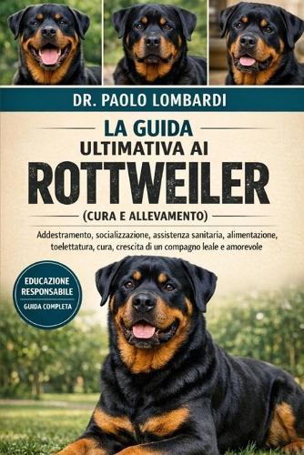 La Guida Ultimativa ai Rottweiler (Cura e Allevamento): Addestramento, socializzazione, assistenza sanitaria, alimentazione, toelettatura, cura, crescita di un compagno leale e amorevole