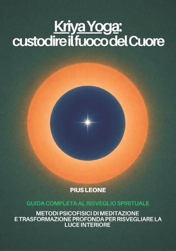 Kriya Yoga: custodire il fuoco del Cuore: Guida completa al Risveglio Spirituale. Metodi psicofisici di meditazione e trasformazione profonda: dall'esicasmo al Kriya Yoga.