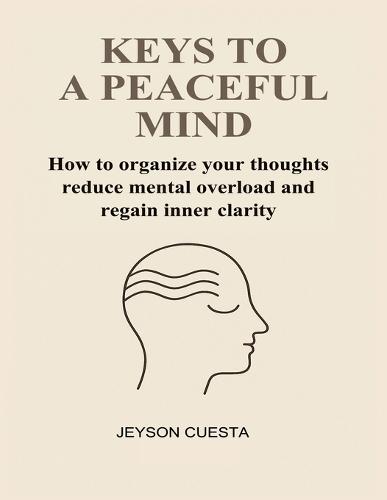 Keys to a Peaceful Mind: How to organize your thoughts reduce mental overload and regain inner clarity