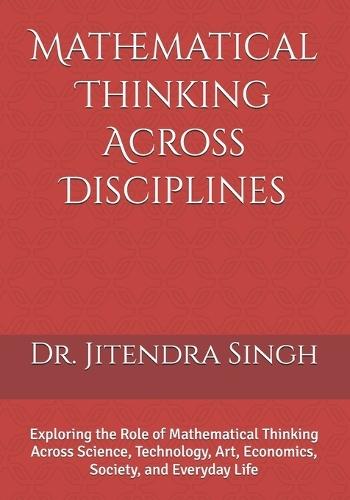 Mathematical Thinking Across Disciplines: Exploring the Role of Mathematical Thinking Across Science, Technology, Art, Economics, Society, and Everyday Life