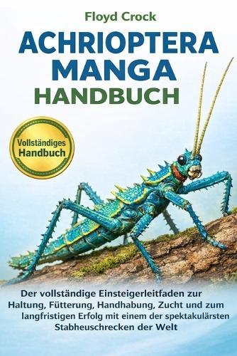 Achrioptera Manga Handbuch: Der vollständige Einsteigerleitfaden zur Haltung, Fütterung, Handhabung, Zucht und zum langfristigen Erfolg mit einem der spektakulärsten Stabheuschrecken der Welt