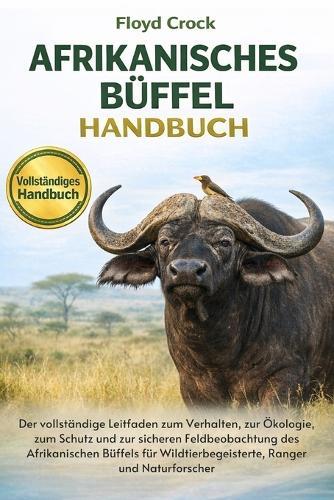 Afrikanisches-Büffel-Handbuch: Der vollständige Leitfaden zum Verhalten, zur Ökologie, zum Schutz und zur sicheren Feldbeobachtung des Afrikanischen Büffels für Wildtierbegeisterte, Ranger und Naturforscher