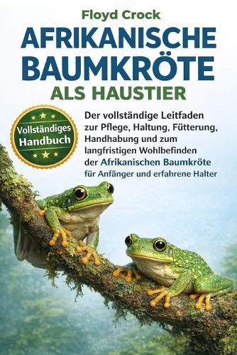 Afrikanische Baumkröte ALS Haustier: Der vollständige Leitfaden zur Pflege, Haltung, Fütterung, Handhabung und zum langfristigen Wohlbefinden der Afrikanischen Baumkröte für Anfänger und erfahrene Halter