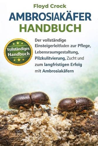 Ambrosiakäfer-Handbuch: Der vollständige Einsteigerleitfaden zur Pflege, Lebensraumgestaltung, Pilzkultivierung, Zucht und zum langfristigen Erfolg mit Ambrosiakäfern