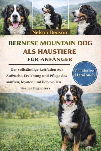Berner Sennenhunde als Haustiere: Der umfassende Ratgeber zur Aufzucht, Erziehung und Pflege des sanften, treuen und liebevollen Berner Sennenhundes