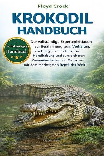 Krokodil-Handbuch: Der vollständige Expertenleitfaden zur Bestimmung, zum Verhalten, zur Pflege, zum Schutz, zur Handhabung und zum sicheren Zusammenleben von Menschen mit dem mächtigsten Reptil der Welt
