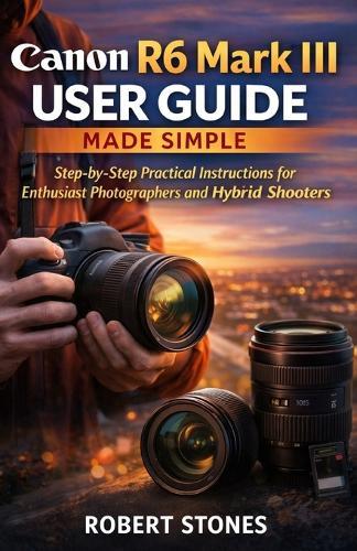 Canon R6 Mark III User Guide Made Simple: A Step-by-Step Technical Path for Enthusiast Photographers and Hybrid Shooters
