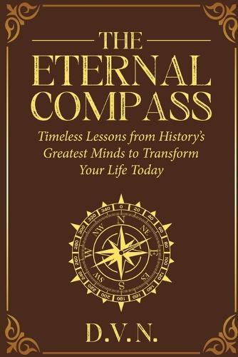 The Eternal Compass: Timeless Lessons from History's Greatest Minds to Transform Your Life Today