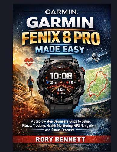 Garmin Fenix 8 Pro Made Easy: A Step-by-Step Beginner's Guide to Setup, Fitness Tracking, Health Monitoring, GPS Navigation, and Smart Features