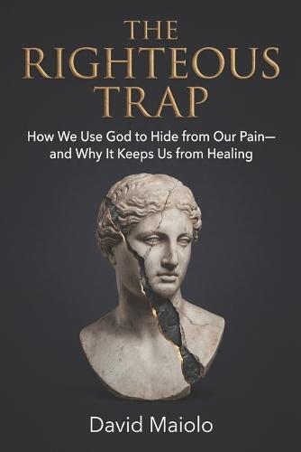 The Righteous Trap: How We Use God to Hide from Our Pain-and Why It Keeps Us from Healing