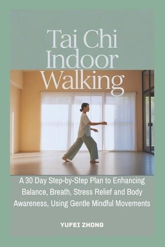 Tai Chi Indoor Walking: A 30 Day Step-by-Step Plan to Enhancing Balance, Breath, Stress Relief and Body Awareness, Using Gentle Mindful Movements