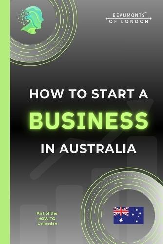 How To Start A Business In Australia: The Practical, No-Nonsense Guide to Structure, Tax, Finance, Risk and Building a Sustainable Small Business