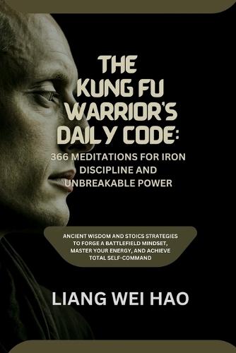 The Kung Fu Warrior's Daily Code: 366 Meditations for Iron Discipline and Unbreakable Power: Ancient Wisdom and Stoics Strategies to Forge a Battlefield Mindset, Master Your Energy, and Achieve Total Self-Command
