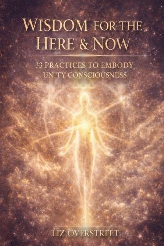 Wisdom for the Here & Now: 33 Practices to Embody Unity Consciousness