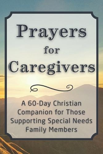 Prayers for Caregivers: A 60-Day Christian Companion for Those Supporting Special Needs Family Members