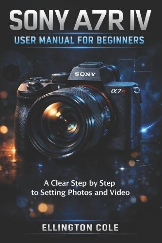 Sony A7r IV User Manual for Beginners: A Clear Step by Step Guide to Settings Photos and Video