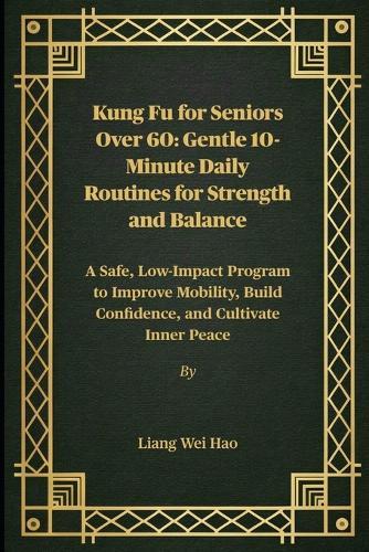 Kung Fu for Seniors Over 60: Gentle 10-Minute Daily Routines for Strength and Balance: A Safe, Low-Impact Program to Improve Mobility, Build Confidence, and Cultivate Inner Peace
