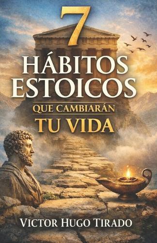 7 Hábitos Estoicos Que Cambiarán Tu Vida: Enseñanzas del estoicismo aplicadas a la vida diaria para transformar la mente, las emociones y los hábitos