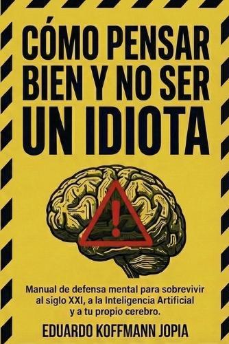 Como Pensar Bien y no ser un Idiota: Manual de defensa mental pra sobrevivir al siglo XXI, a la Inteligencia Artificial y a tu propio cerebro