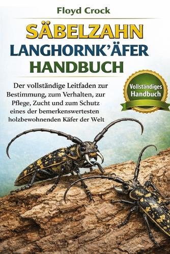 Säbelzahn-Langhornkäfer-Handbuch: Der vollständige Leitfaden zur Bestimmung, zum Verhalten, zur Pflege, Zucht und zum Schutz eines der bemerkenswertesten holzbewohnenden Käfer der Welt