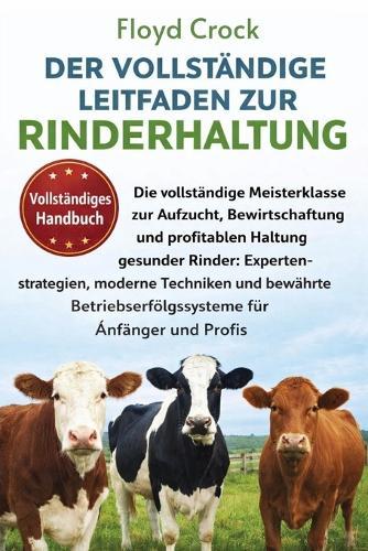 Der Vollständige Leitfaden Zur Rinderhaltung: Die vollständige Meisterklasse zur Aufzucht, Bewirtschaftung und profitablen Haltung gesunder Rinder: Expertenstrategien, moderne Techniken und bewährte Betriebserfolgssysteme für Anfänger und Profis