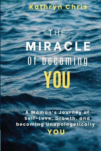 The Miracle of Becoming You: A Woman's Journey of Self-Love, Growth, and Becoming Unapologetically You