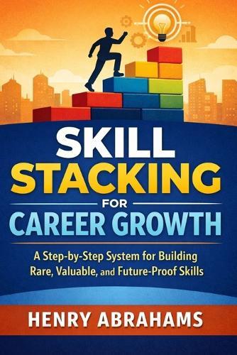 Skill Stacking for Career Growth: A Step-by-Step System for Building Rare, Valuable, and Future-Proof Skills
