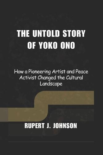 The Untold Story of Yoko Ono: How a Pioneering Artist and Peace Activist Changed the Cultural Landscape