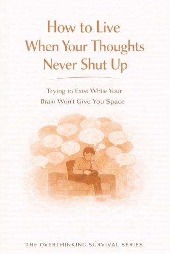 How to Live When Your Thoughts Never Shut Up: Trying to Exist While Your Brain Won't Give You Space