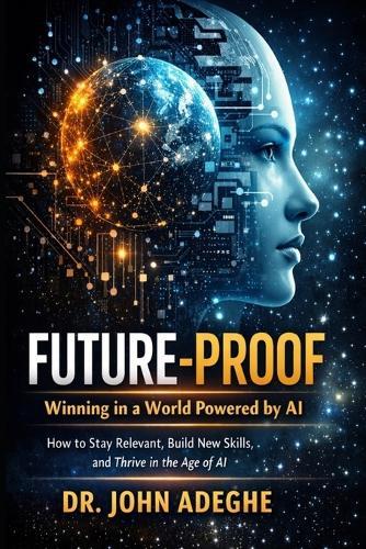 Future-Proof: Winning in a World Powered by AI: How to Stay Relevant, Build New Skills, and Thrive in the Age of AI