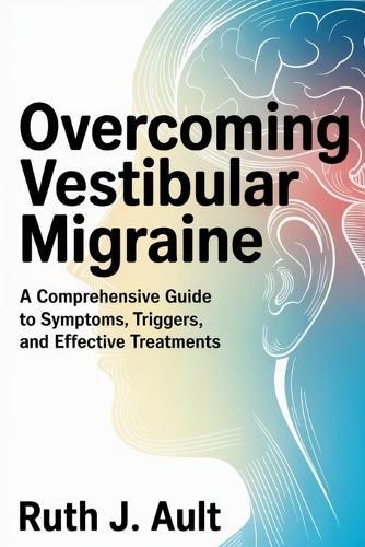 Overcoming Vestibular Migraine: A Comprehensive Guide to Symptoms, Triggers, and Effective Treatments
