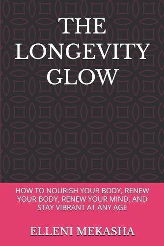 The Longevity Glow: How to Nourish Your Body, Renew Your Body, Renew Your Mind, and Stay Vibrant at Any Age