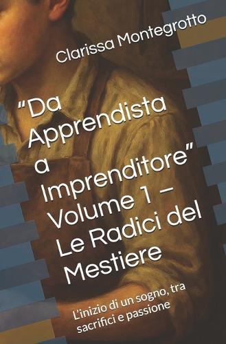 ""Da Apprendista a Imprenditore"" Volume 1 - Le Radici del Mestiere: L'inizio di un sogno, tra sacrifici e passione
