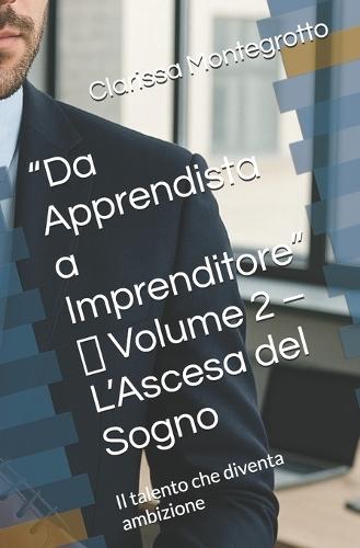 ""Da Apprendista a Imprenditore"" Volume 2 L'Ascesa del Sogno: Il talento che diventa ambizione